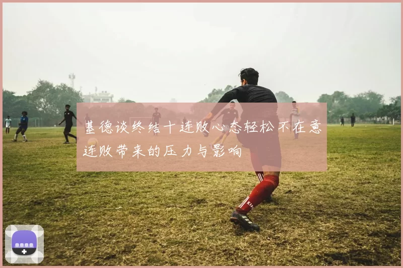 基德谈终结十连败心态轻松不在意连败带来的压力与影响