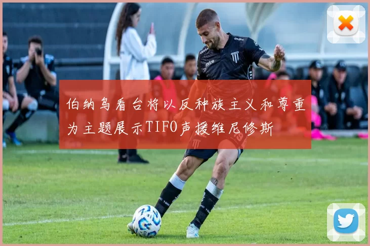 伯纳乌看台将以反种族主义和尊重为主题展示TIFO声援维尼修斯
