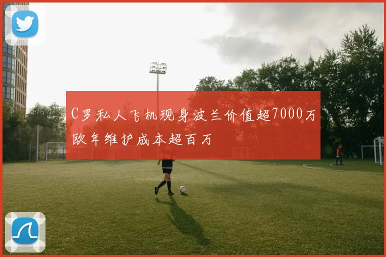 C罗私人飞机现身波兰价值超7000万欧年维护成本超百万