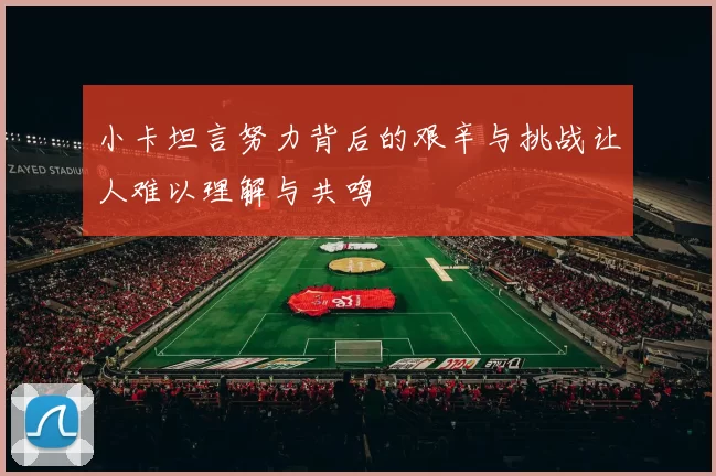 小卡坦言努力背后的艰辛与挑战让人难以理解与共鸣