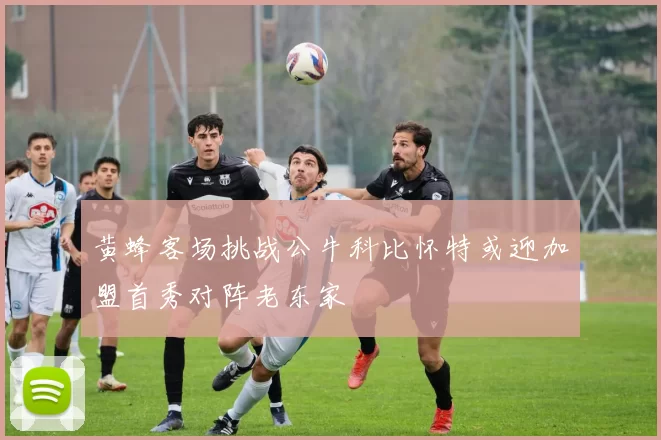 黄蜂客场挑战公牛科比怀特或迎加盟首秀对阵老东家