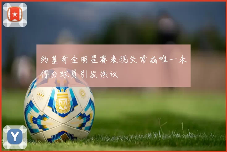 约基奇全明星赛表现失常成唯一未得分球员引发热议