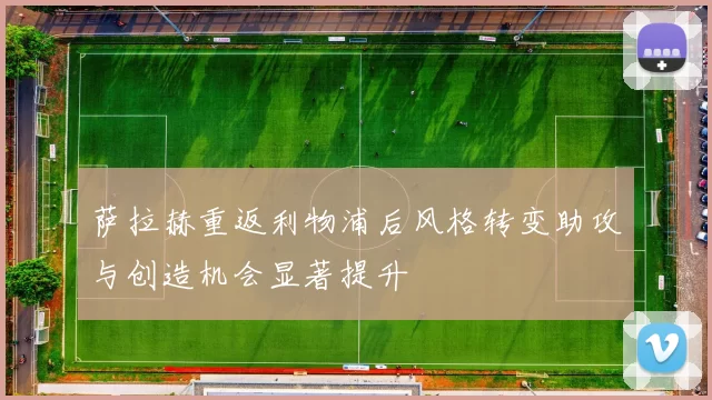 萨拉赫重返利物浦后风格转变助攻与创造机会显著提升