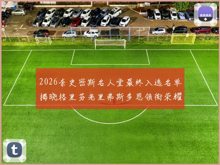 2026奈史密斯名人堂最终入选名单揭晓格里芬老里弗斯多恩领衔荣耀时刻
