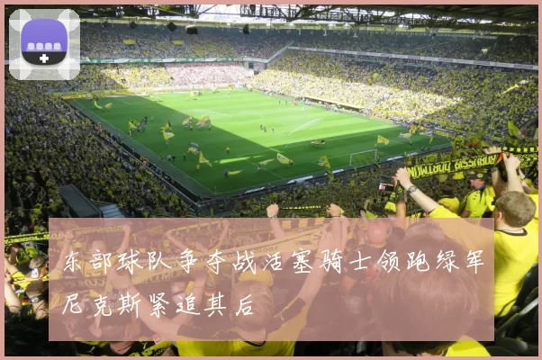 东部球队争夺战活塞骑士领跑绿军尼克斯紧追其后