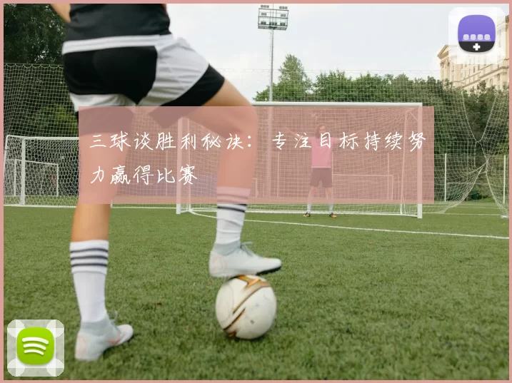 三球谈胜利秘诀：专注目标持续努力赢得比赛
