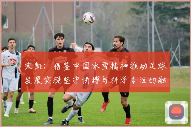 宋凯：借鉴中国冰雪精神推动足球发展实现坚守拼搏与科学专注的融合