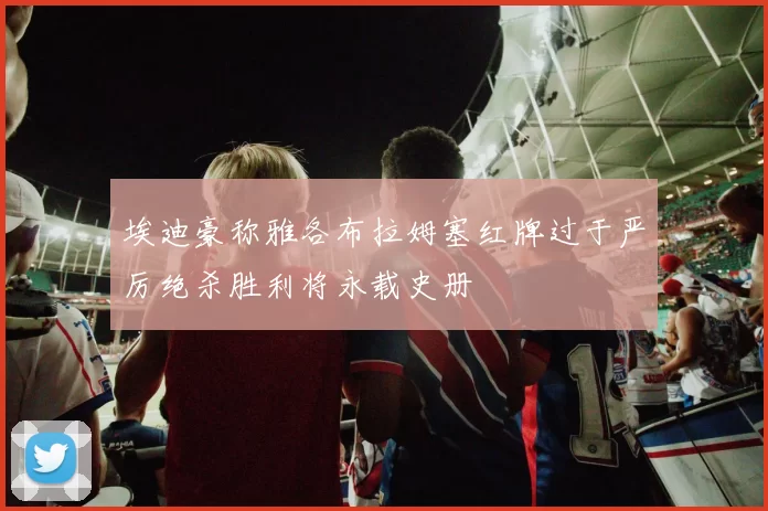 埃迪豪称雅各布拉姆塞红牌过于严厉绝杀胜利将永载史册