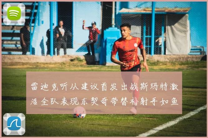 雷迪克听从建议首发出战斯玛特激活全队表现东契奇带替补射手如鱼得水