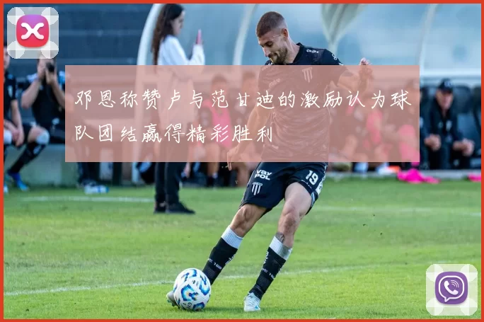 邓恩称赞卢与范甘迪的激励认为球队团结赢得精彩胜利