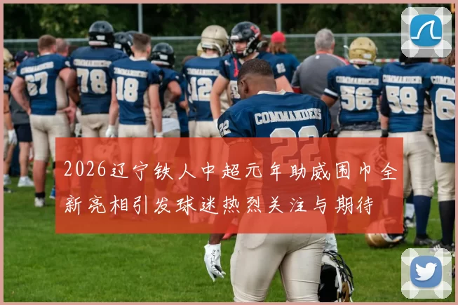 2026辽宁铁人中超元年助威围巾全新亮相引发球迷热烈关注与期待