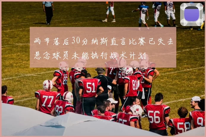 两节落后30分纳斯直言比赛已失去悬念球员未能执行战术计划