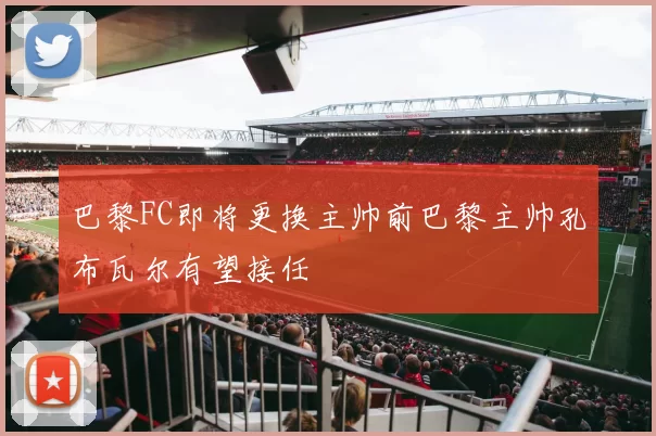 巴黎FC即将更换主帅前巴黎主帅孔布瓦尔有望接任