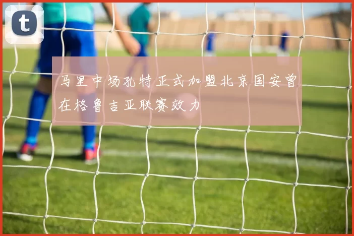 马里中场孔特正式加盟北京国安曾在格鲁吉亚联赛效力