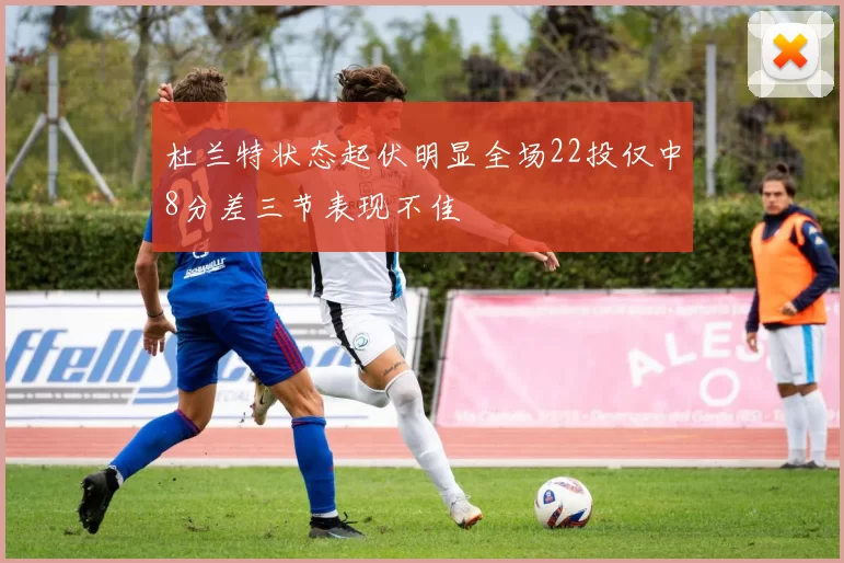 杜兰特状态起伏明显全场22投仅中8分差三节表现不佳
