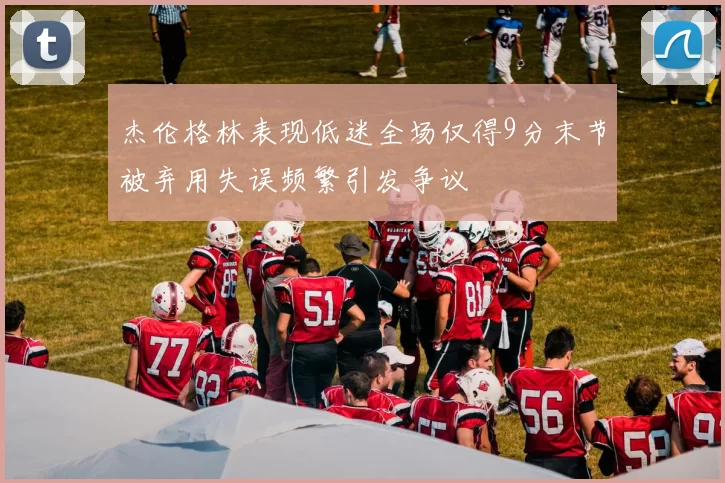 杰伦格林表现低迷全场仅得9分末节被弃用失误频繁引发争议
