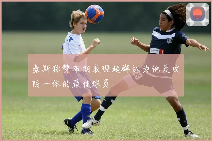 豪斯称赞布朗表现超群认为他是攻防一体的最佳球员