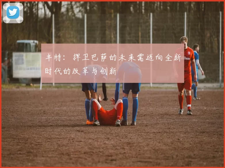 丰特：捍卫巴萨的未来需迈向全新时代的改革与创新