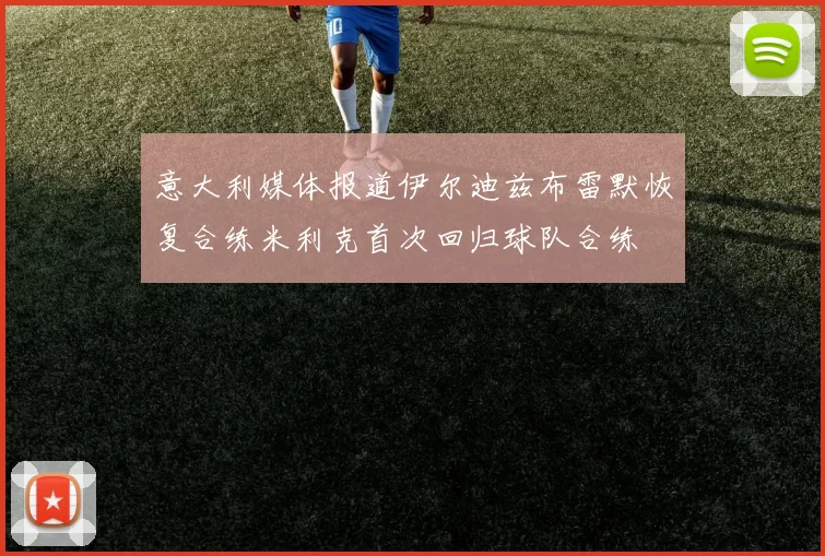 意大利媒体报道伊尔迪兹布雷默恢复合练米利克首次回归球队合练