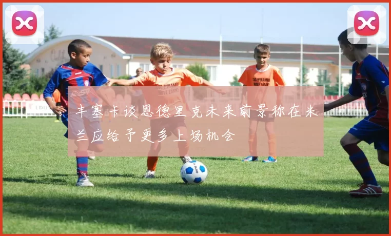 丰塞卡谈恩德里克未来前景称在米兰应给予更多上场机会