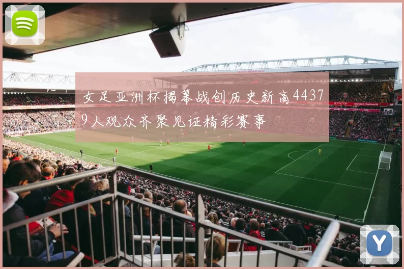 女足亚洲杯揭幕战创历史新高44379人观众齐聚见证精彩赛事