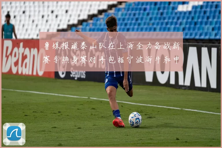 鲁媒报道泰山队在上海全力备战新赛季热身赛对手包括宁波海牛和申花
