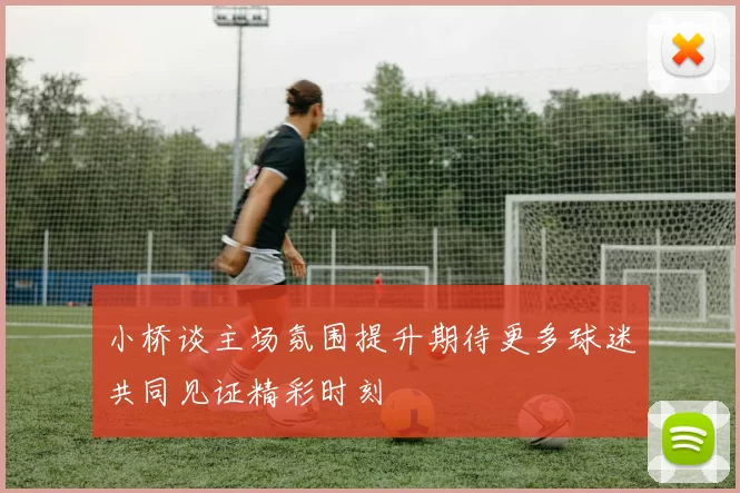 小桥谈主场氛围提升期待更多球迷共同见证精彩时刻