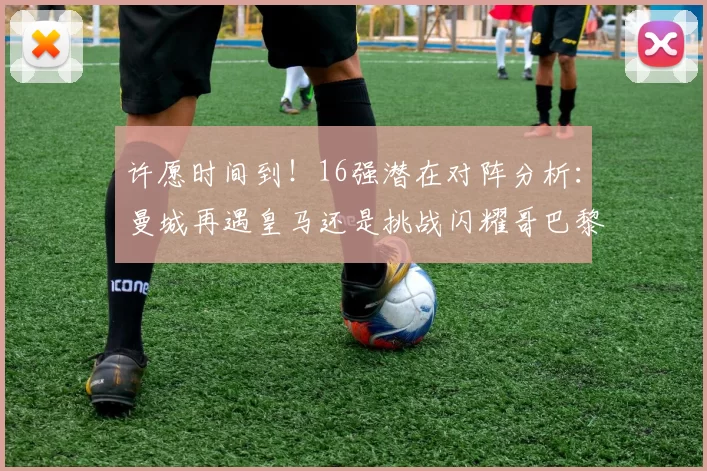 许愿时间到！16强潜在对阵分析：曼城再遇皇马还是挑战闪耀哥巴黎或对决巴萨