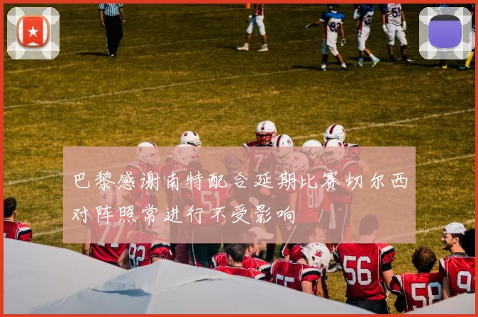 巴黎感谢南特配合延期比赛切尔西对阵照常进行不受影响