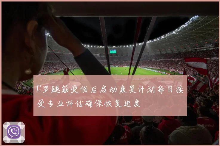 C罗腿筋受伤后启动康复计划每日接受专业评估确保恢复进度