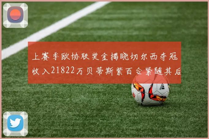 上赛季欧协联奖金揭晓切尔西夺冠收入21822万贝蒂斯紫百合紧随其后