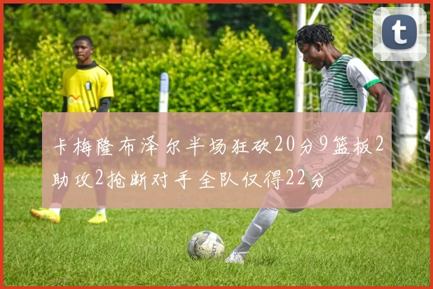 卡梅隆布泽尔半场狂砍20分9篮板2助攻2抢断对手全队仅得22分