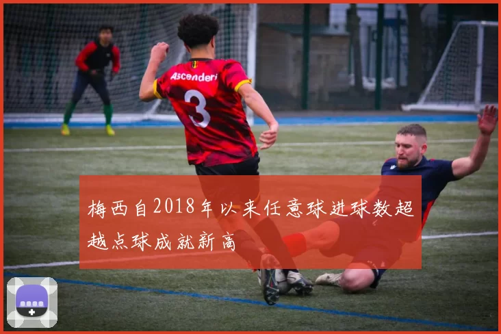 梅西自2018年以来任意球进球数超越点球成就新高