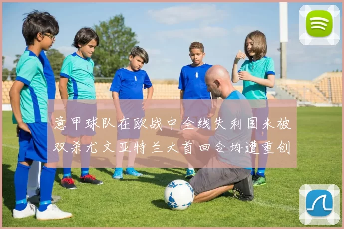 意甲球队在欧战中全线失利国米被双杀尤文亚特兰大首回合均遭重创