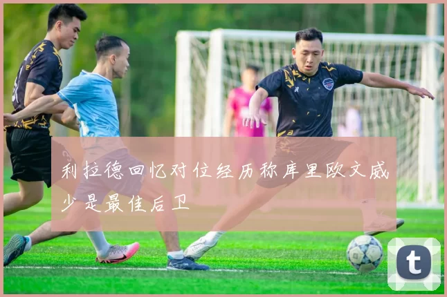 利拉德回忆对位经历称库里欧文威少是最佳后卫