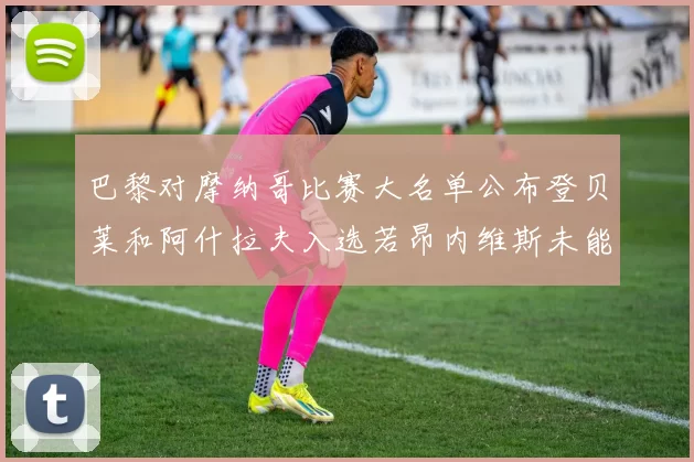 巴黎对摩纳哥比赛大名单公布登贝莱和阿什拉夫入选若昂内维斯未能参赛