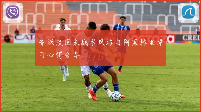 齐沃谈国米战术风格与阿莱格里学习心得分享