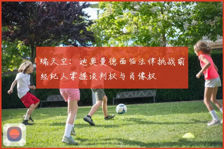 瑞天空：迪奥曼德面临法律挑战前经纪人掌握谈判权与肖像权