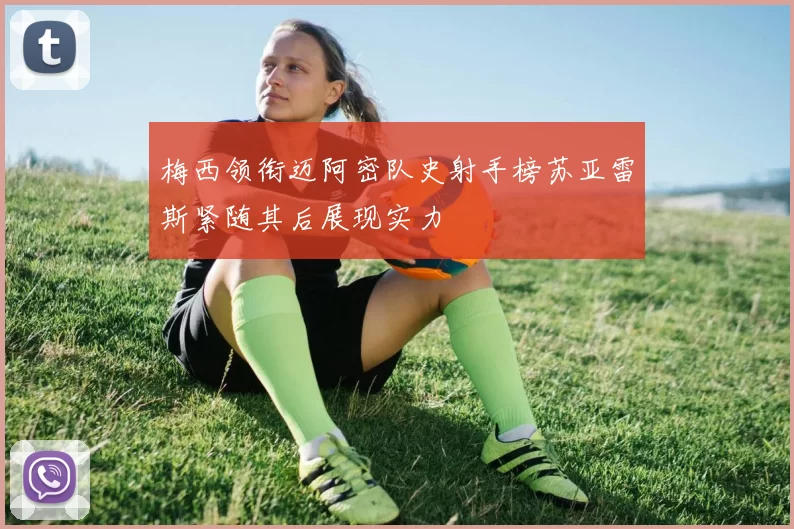 梅西领衔迈阿密队史射手榜苏亚雷斯紧随其后展现实力