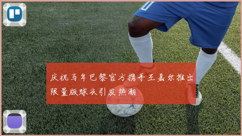 庆祝马年巴黎官方携手王嘉尔推出限量版球衣引发热潮