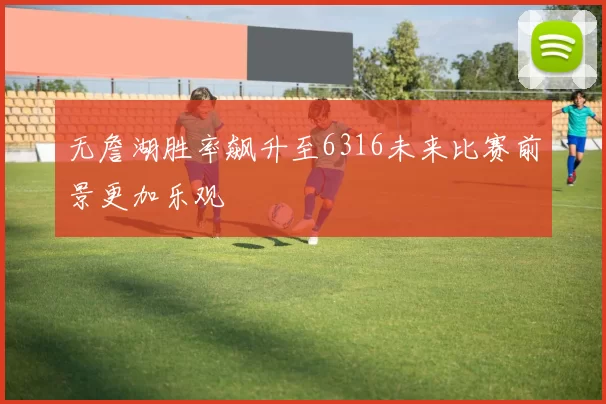无詹湖胜率飙升至6316未来比赛前景更加乐观