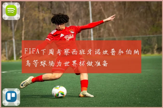 FIFA下周考察西班牙诺坎普和伯纳乌等球场为世界杯做准备