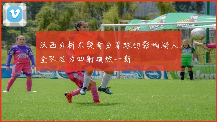沃西分析东契奇分享球的影响湖人全队活力四射焕然一新