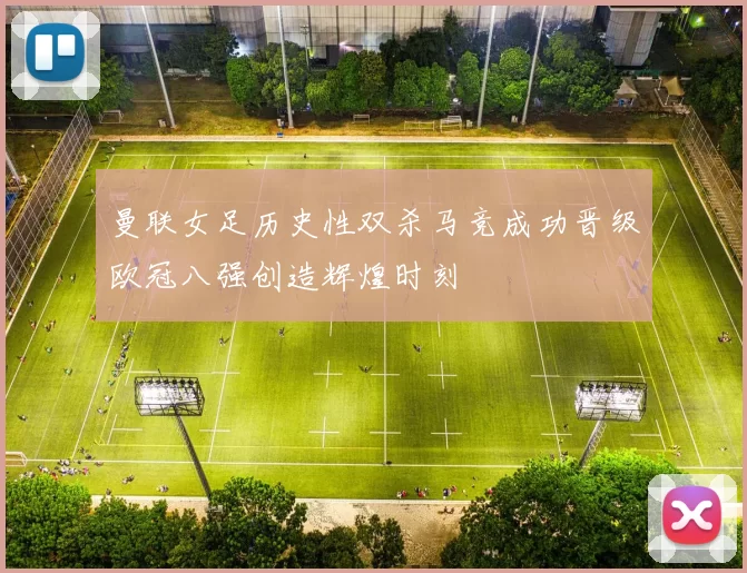 曼联女足历史性双杀马竞成功晋级欧冠八强创造辉煌时刻