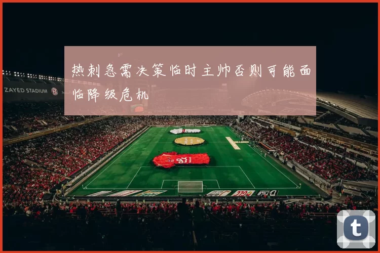 热刺急需决策临时主帅否则可能面临降级危机